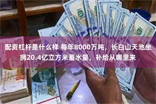 配资杠杆是什么样 每年8000万吨，长白山天池坐拥20.4亿立方米蓄水量，补给从哪里来