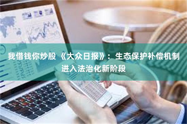 我借钱你炒股 《大众日报》：生态保护补偿机制进入法治化新阶段