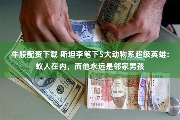 牛股配资下载 斯坦李笔下5大动物系超级英雄：蚁人在内，而他永远是邻家男孩