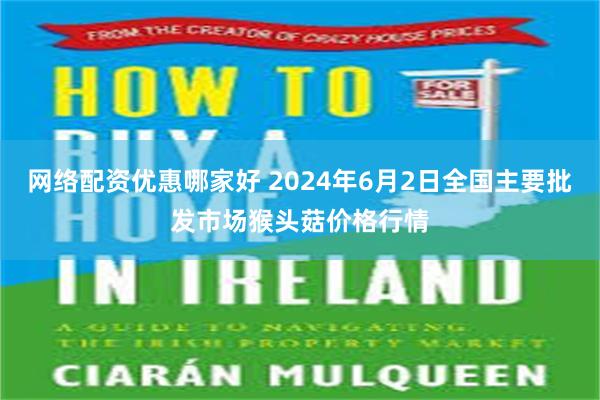 网络配资优惠哪家好 2024年6月2日全国主要批发市场猴头菇价格行情