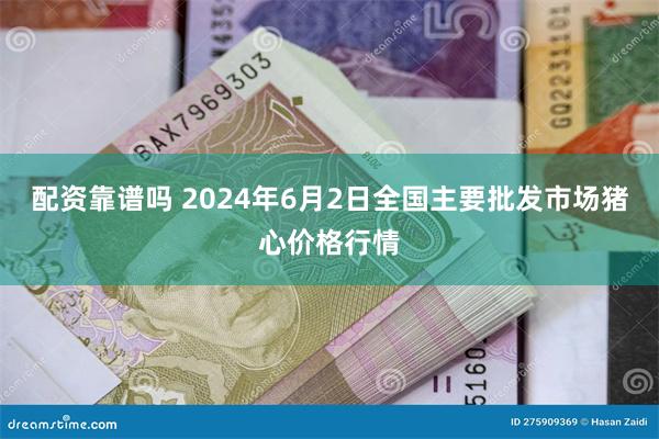 配资靠谱吗 2024年6月2日全国主要批发市场猪心价格行情