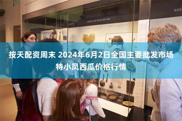 按天配资周末 2024年6月2日全国主要批发市场特小凤西瓜价格行情