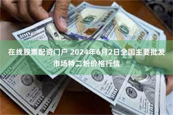 在线股票配资门户 2024年6月2日全国主要批发市场特二粉价格行情