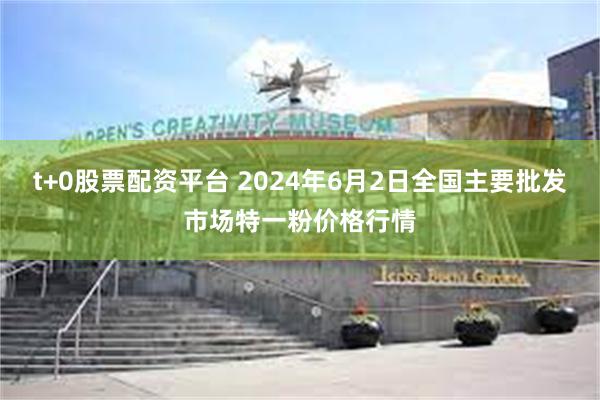 t+0股票配资平台 2024年6月2日全国主要批发市场特一粉价格行情