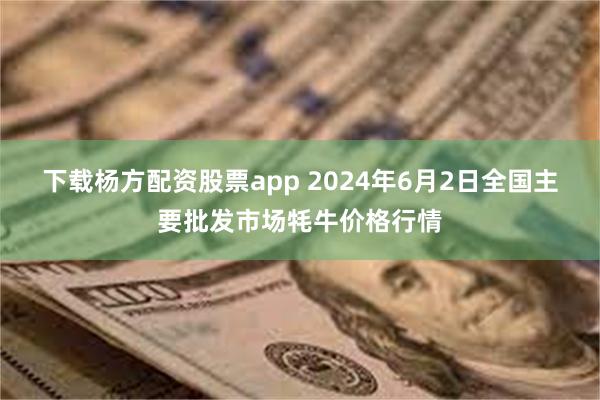 下载杨方配资股票app 2024年6月2日全国主要批发市场牦牛价格行情