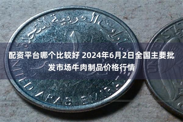 配资平台哪个比较好 2024年6月2日全国主要批发市场牛肉制品价格行情