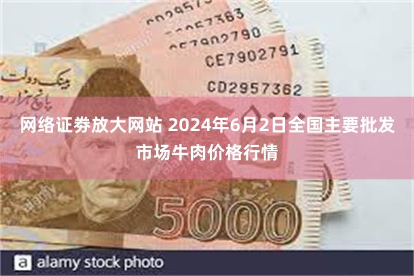 网络证劵放大网站 2024年6月2日全国主要批发市场牛肉价格行情