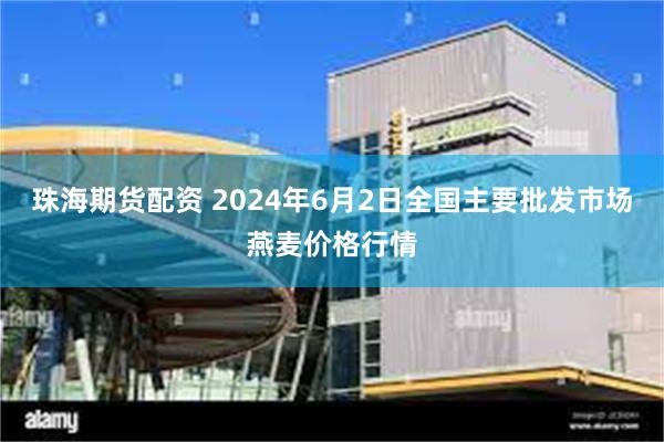 珠海期货配资 2024年6月2日全国主要批发市场燕麦价格行情