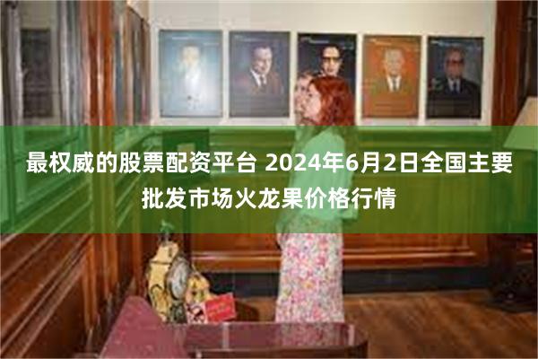 最权威的股票配资平台 2024年6月2日全国主要批发市场火龙果价格行情