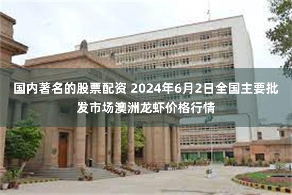 国内著名的股票配资 2024年6月2日全国主要批发市场澳洲龙虾价格行情