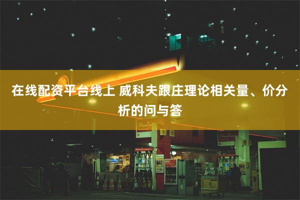 在线配资平台线上 威科夫跟庄理论相关量、价分析的问与答