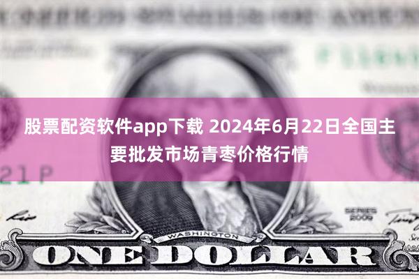 股票配资软件app下载 2024年6月22日全国主要批发市场青枣价格行情