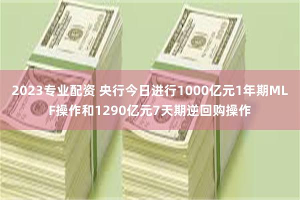 2023专业配资 央行今日进行1000亿元1年期MLF操作和1290亿元7天期逆回购操作