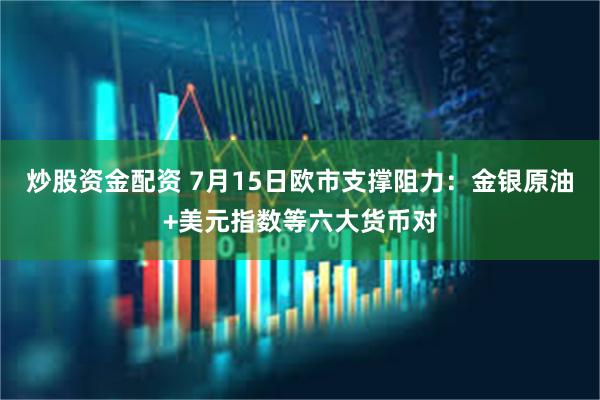 炒股资金配资 7月15日欧市支撑阻力：金银原油+美元指数等六大货币对