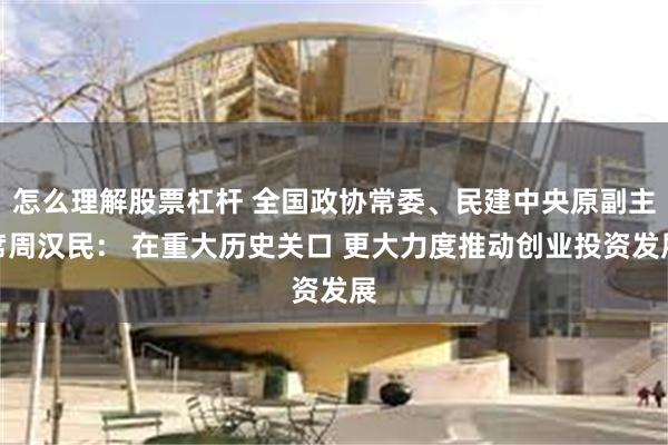 怎么理解股票杠杆 全国政协常委、民建中央原副主席周汉民： 在重大历史关口 更大力度推动创业投资发展