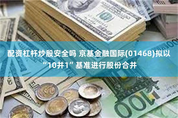 配资杠杆炒股安全吗 京基金融国际(01468)拟以“10并1”基准进行股份合并