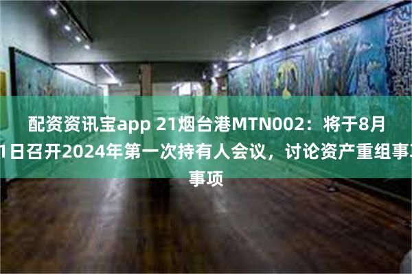 配资资讯宝app 21烟台港MTN002：将于8月21日召开2024年第一次持有人会议，讨论资产重组事项