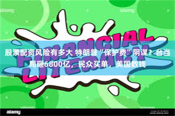 股票配资风险有多大 特朗普“保护费”阴谋？台当局砸6800亿，民众买单，美国数钱