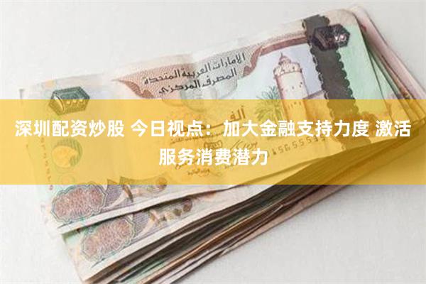 深圳配资炒股 今日视点：加大金融支持力度 激活服务消费潜力