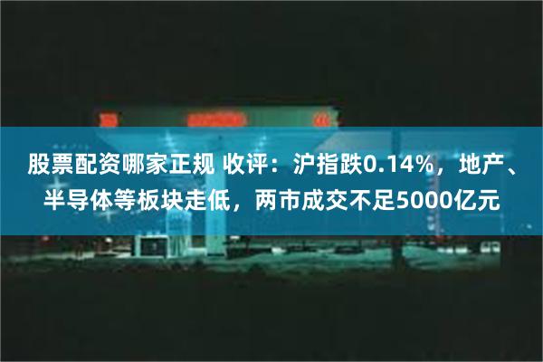 股票配资哪家正规 收评：沪指跌0.14%，地产、半导体等板块走低，两市成交不足5000亿元