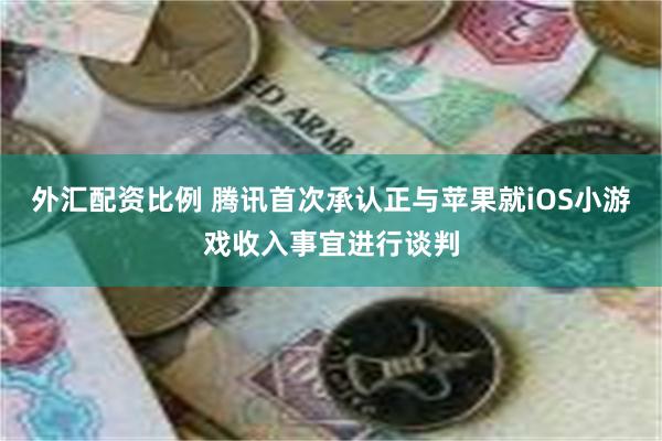 外汇配资比例 腾讯首次承认正与苹果就iOS小游戏收入事宜进行谈判