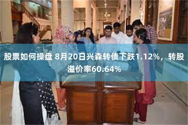 股票如何操盘 8月20日兴森转债下跌1.12%，转股溢价率60.64%