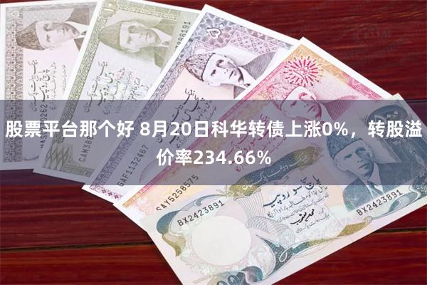 股票平台那个好 8月20日科华转债上涨0%，转股溢价率234.66%