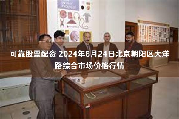 可靠股票配资 2024年8月24日北京朝阳区大洋路综合市场价格行情