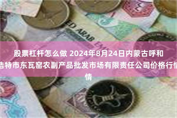 股票杠杆怎么做 2024年8月24日内蒙古呼和浩特市东瓦窑农副产品批发市场有限责任公司价格行情