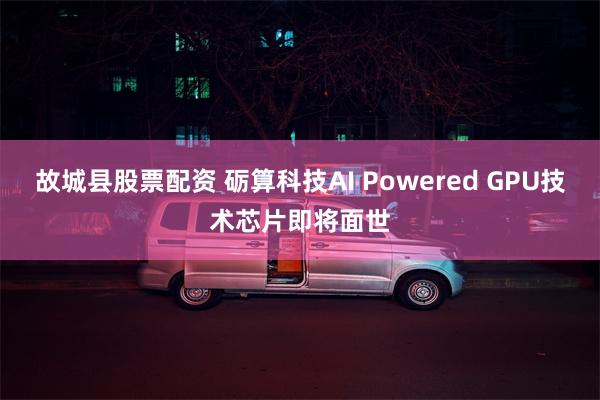 故城县股票配资 砺算科技AI Powered GPU技术芯片即将面世