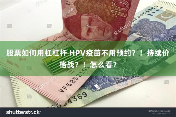 股票如何用杠杠杆 HPV疫苗不用预约？！持续价格战？！怎么看？