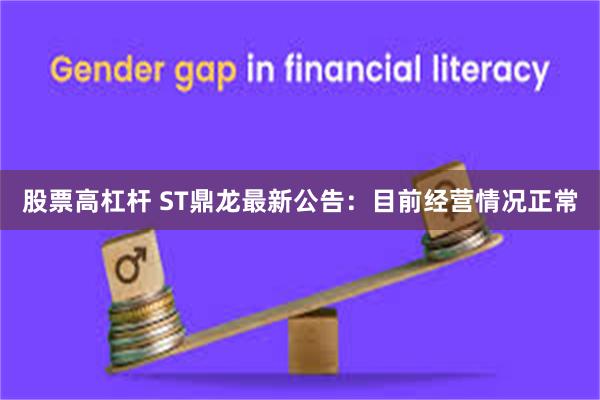 股票高杠杆 ST鼎龙最新公告：目前经营情况正常