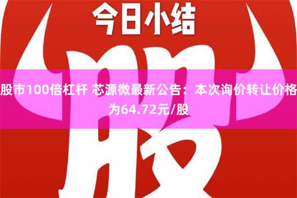 股市100倍杠杆 芯源微最新公告：本次询价转让价格为64.72元/股