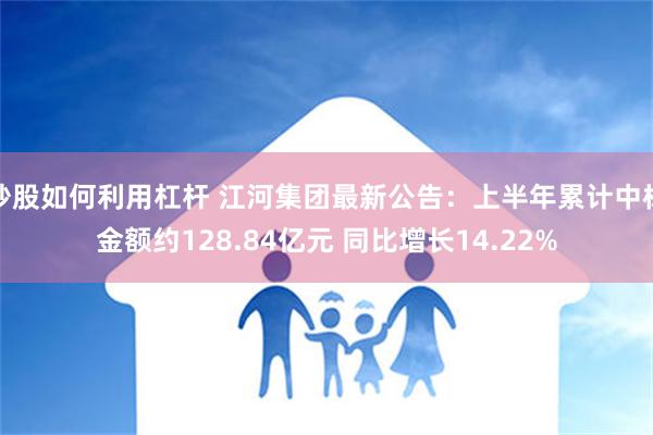 炒股如何利用杠杆 江河集团最新公告：上半年累计中标金额约128.84亿元 同比增长14.22%