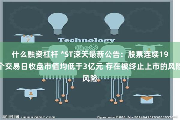 什么融资杠杆 *ST深天最新公告：股票连续19个交易日收盘市值均低于3亿元 存在被终止上市的风险