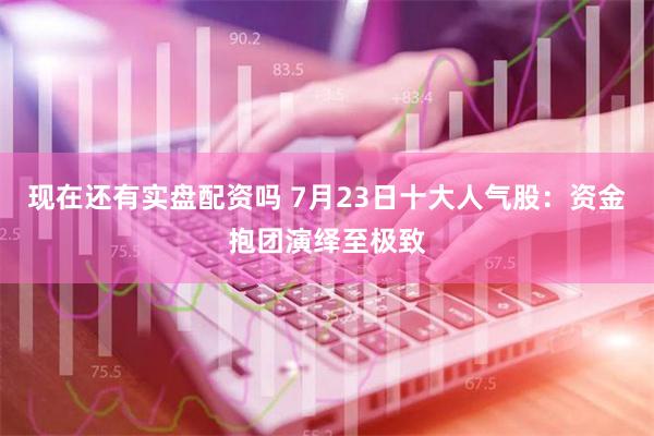 现在还有实盘配资吗 7月23日十大人气股：资金抱团演绎至极致