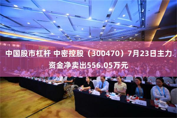 中国股市杠杆 中密控股（300470）7月23日主力资金净卖出556.05万元