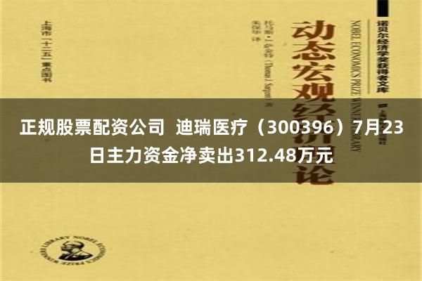 正规股票配资公司  迪瑞医疗（300396）7月23日主力资金净卖出312.48万元