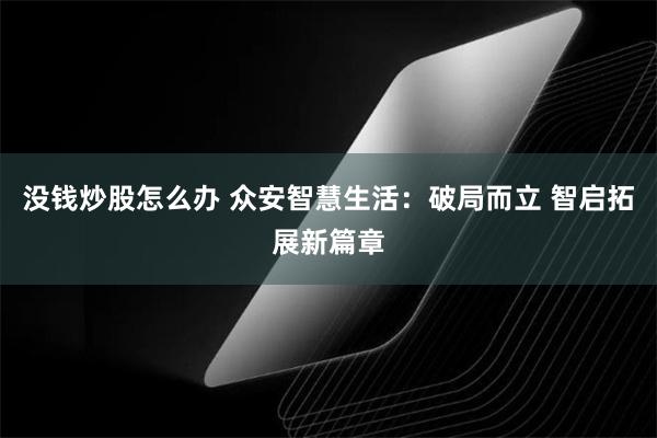 没钱炒股怎么办 众安智慧生活：破局而立 智启拓展新篇章