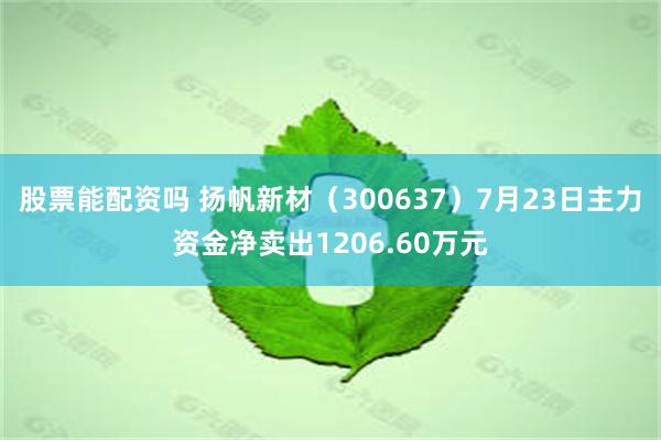 股票能配资吗 扬帆新材（300637）7月23日主力资金净卖出1206.60万元