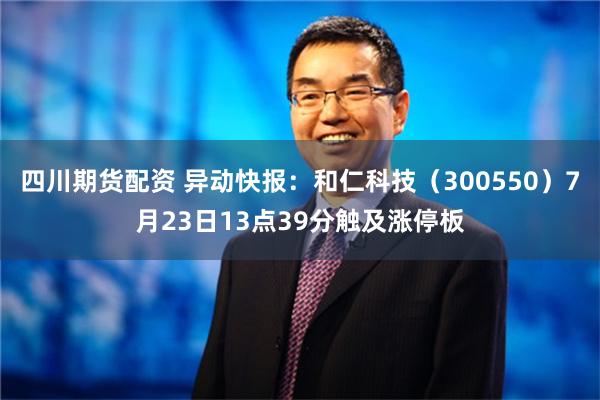 四川期货配资 异动快报：和仁科技（300550）7月23日13点39分触及涨停板