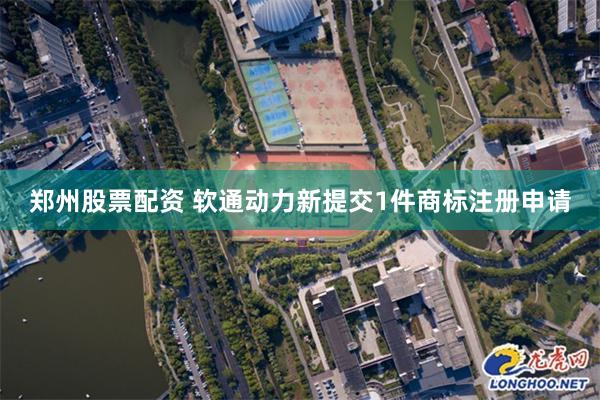 郑州股票配资 软通动力新提交1件商标注册申请