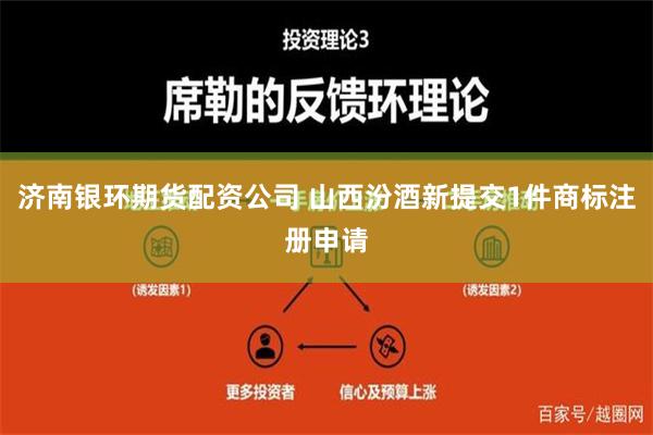 济南银环期货配资公司 山西汾酒新提交1件商标注册申请