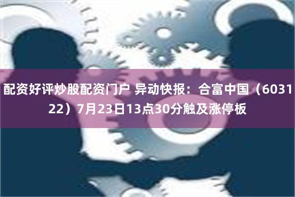 配资好评炒股配资门户 异动快报：合富中国（603122）7月23日13点30分触及涨停板