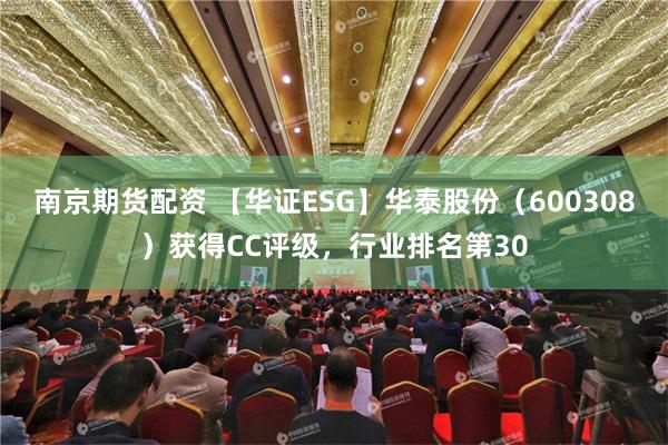 南京期货配资 【华证ESG】华泰股份（600308）获得CC评级，行业排名第30