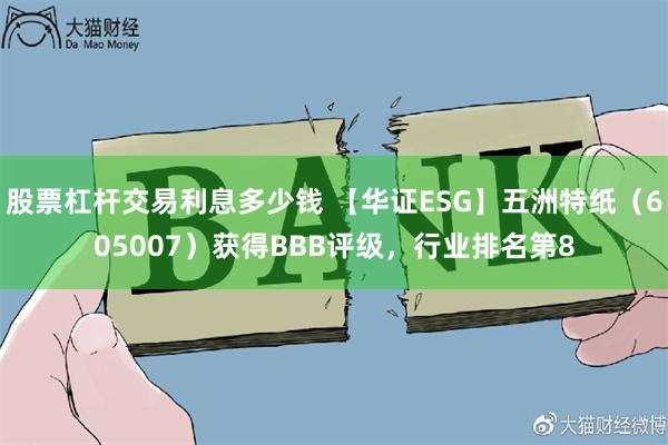 股票杠杆交易利息多少钱 【华证ESG】五洲特纸（605007）获得BBB评级，行业排名第8