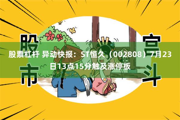 股票杠杆 异动快报：ST恒久（002808）7月23日13点15分触及涨停板