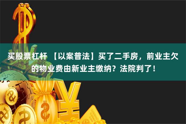 买股票杠杆 【以案普法】买了二手房，前业主欠的物业费由新业主缴纳？法院判了！