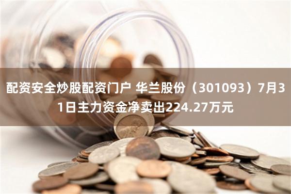 配资安全炒股配资门户 华兰股份（301093）7月31日主力资金净卖出224.27万元