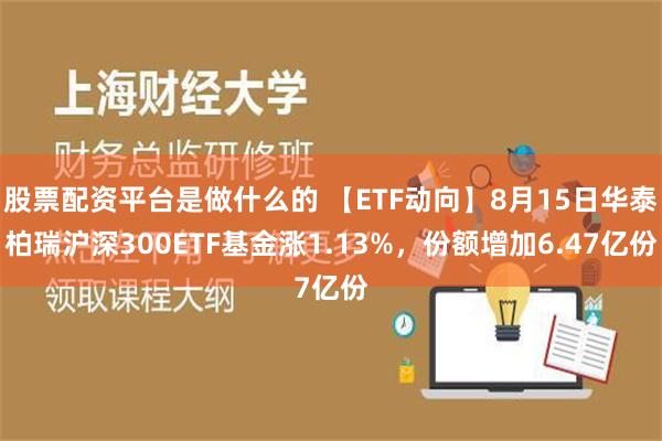 股票配资平台是做什么的 【ETF动向】8月15日华泰柏瑞沪深300ETF基金涨1.13%，份额增加6.47亿份